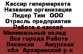 Кассир гипермаркета › Название организации ­ Лидер Тим, ООО › Отрасль предприятия ­ Работа с кассой › Минимальный оклад ­ 1 - Все города Работа » Вакансии   . Амурская обл.,Архаринский р-н